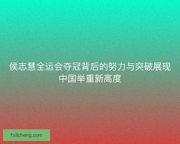 侯志慧全运会夺冠背后的努力与突破展现中国举重新高度