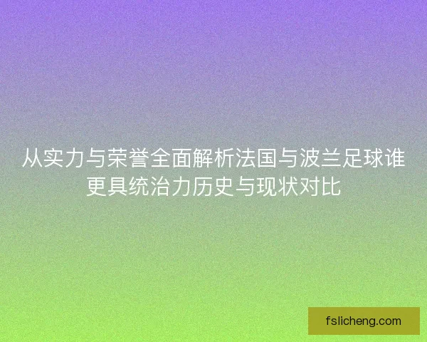 从实力与荣誉全面解析法国与波兰足球谁更具统治力历史与现状对比