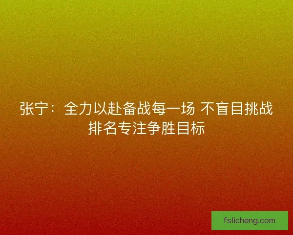 张宁：全力以赴备战每一场 不盲目挑战排名专注争胜目标