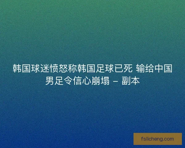 韩国球迷愤怒称韩国足球已死 输给中国男足令信心崩塌 - 副本