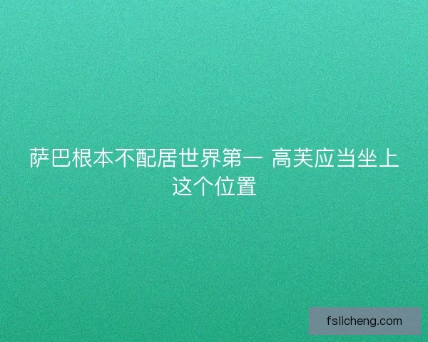 萨巴根本不配居世界第一 高芙应当坐上这个位置 萨巴根本不配居世界第一 高芙应当坐上这个位置