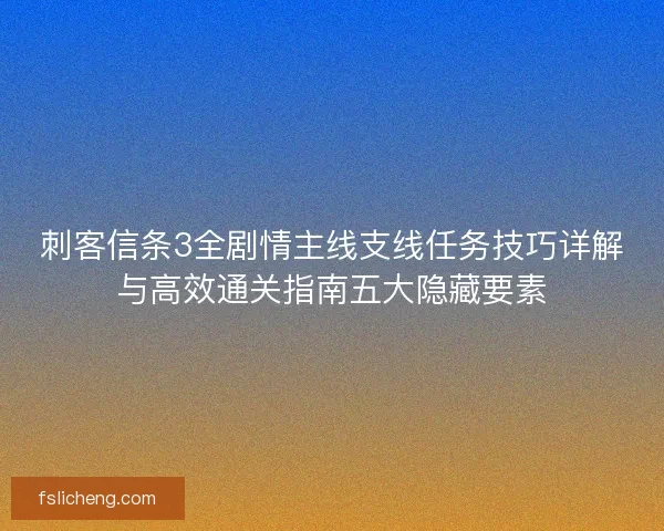 刺客信条3全剧情主线支线任务技巧详解与高效通关指南五大隐藏要素 刺客信条3全剧情主线支线任务技巧详解与高效通关指南五大隐藏要素