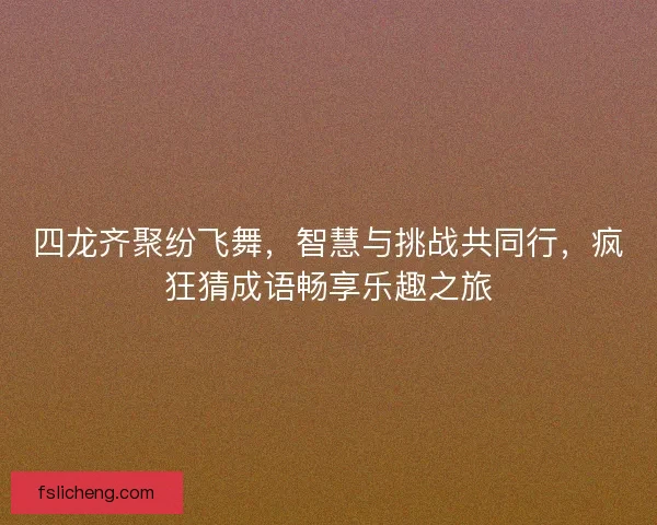 四龙齐聚纷飞舞，智慧与挑战共同行，疯狂猜成语畅享乐趣之旅