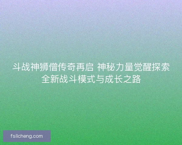 斗战神狮僧传奇再启 神秘力量觉醒探索全新战斗模式与成长之路 斗战神狮僧传奇再启 神秘力量觉醒探索全新战斗模式与成长之路