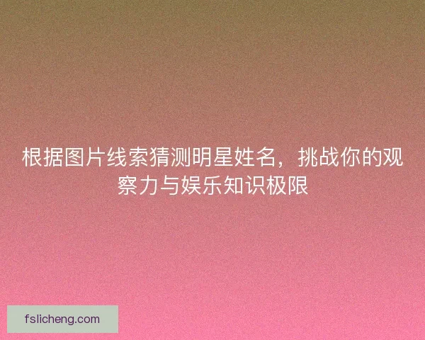 根据图片线索猜测明星姓名，挑战你的观察力与娱乐知识极限
