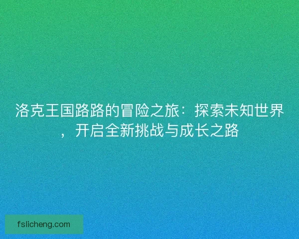 洛克王国路路的冒险之旅：探索未知世界，开启全新挑战与成长之路