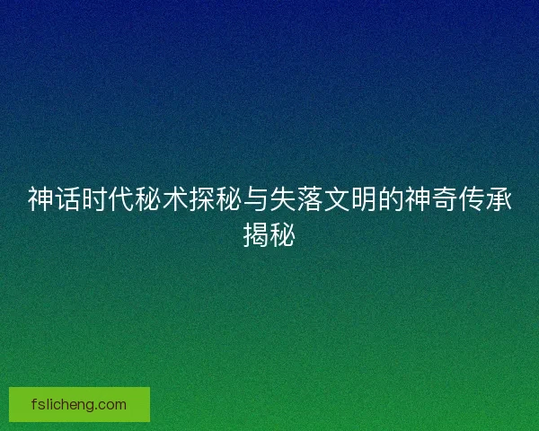 神话时代秘术探秘与失落文明的神奇传承揭秘