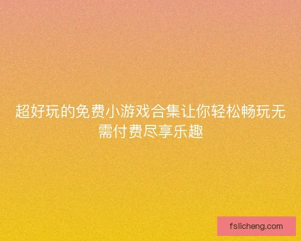 超好玩的免费小游戏合集让你轻松畅玩无需付费尽享乐趣
