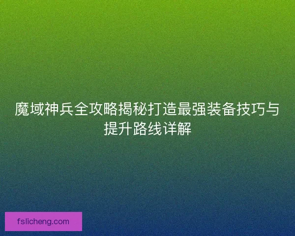 魔域神兵全攻略揭秘打造最强装备技巧与提升路线详解