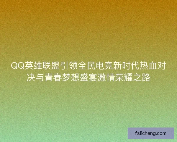 QQ英雄联盟引领全民电竞新时代热血对决与青春梦想盛宴激情荣耀之路