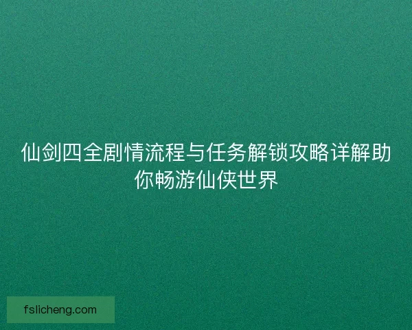 仙剑四全剧情流程与任务解锁攻略详解助你畅游仙侠世界