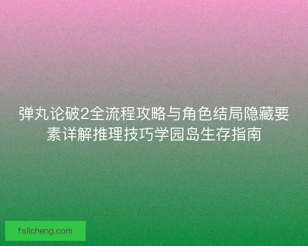 弹丸论破2全流程攻略与角色结局隐藏要素详解推理技巧学园岛生存指南