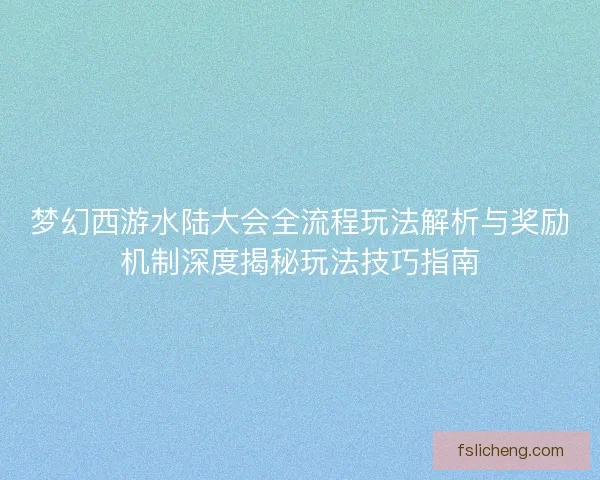 梦幻西游水陆大会全流程玩法解析与奖励机制深度揭秘玩法技巧指南