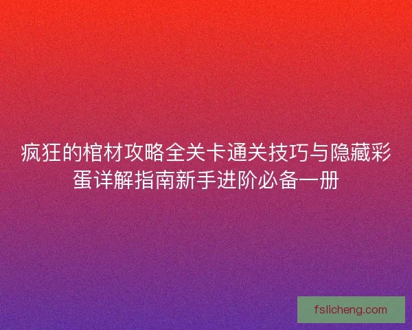 疯狂的棺材攻略全关卡通关技巧与隐藏彩蛋详解指南新手进阶必备一册 疯狂的棺材攻略全关卡通关技巧与隐藏彩蛋详解指南新手进阶必备一册