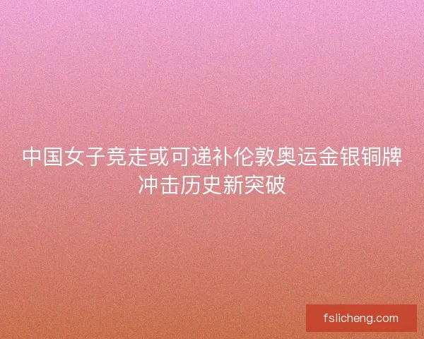 中国女子竞走或可递补伦敦奥运金银铜牌冲击历史新突破 中国女子竞走或可递补伦敦奥运金银铜牌冲击历史新突破