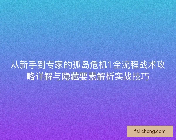 从新手到专家的孤岛危机1全流程战术攻略详解与隐藏要素解析实战技巧