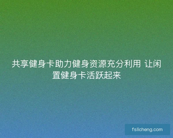共享健身卡助力健身资源充分利用 让闲置健身卡活跃起来