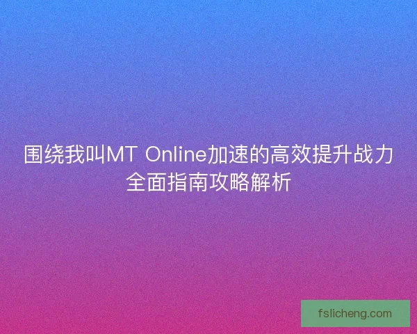 围绕我叫MT Online加速的高效提升战力全面指南攻略解析 围绕我叫MT Online加速的高效提升战力全面指南攻略解析