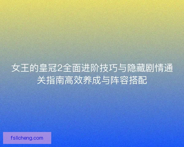 女王的皇冠2全面进阶技巧与隐藏剧情通关指南高效养成与阵容搭配 女王的皇冠2全面进阶技巧与隐藏剧情通关指南高效养成与阵容搭配