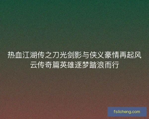 热血江湖传之刀光剑影与侠义豪情再起风云传奇篇英雄逐梦踏浪而行