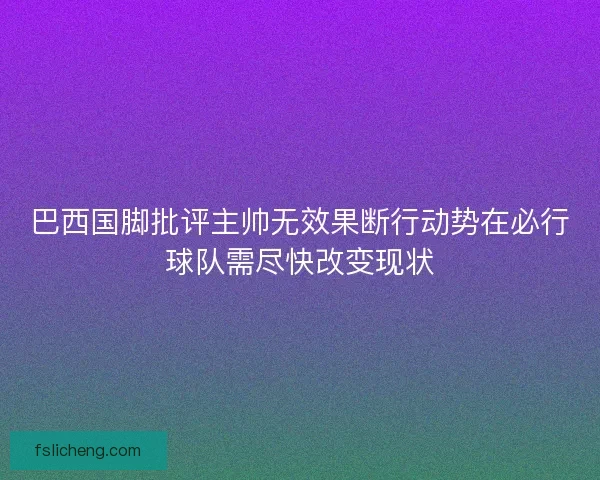 巴西国脚批评主帅无效果断行动势在必行球队需尽快改变现状