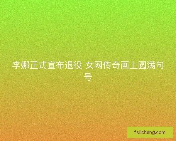 李娜正式宣布退役 女网传奇画上圆满句号