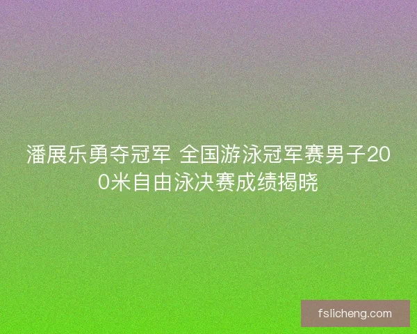 潘展乐勇夺冠军 全国游泳冠军赛男子200米自由泳决赛成绩揭晓
