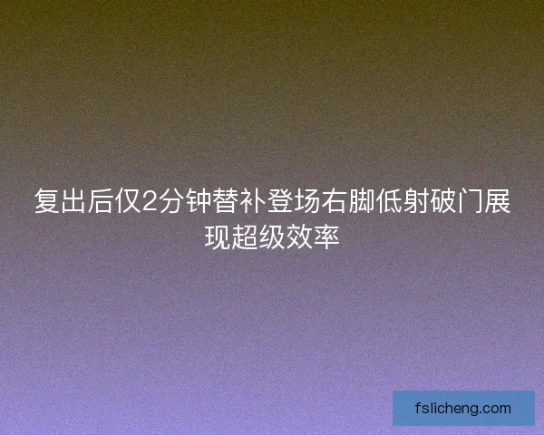复出后仅2分钟替补登场右脚低射破门展现超级效率