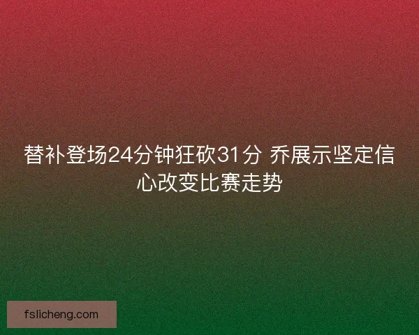 替补登场24分钟狂砍31分 乔展示坚定信心改变比赛走势