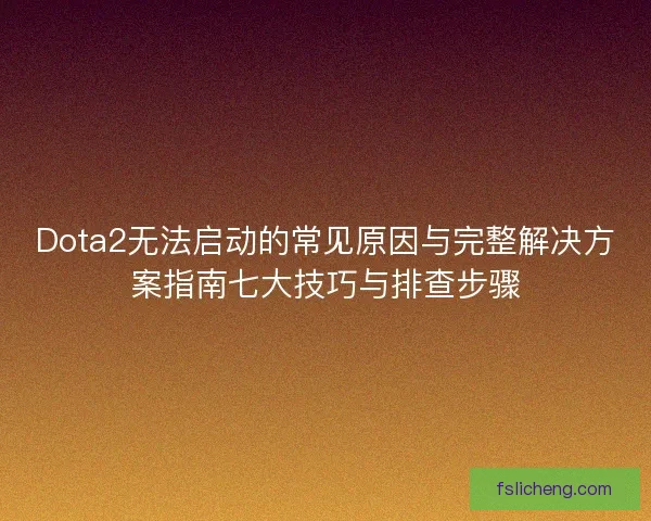 Dota2无法启动的常见原因与完整解决方案指南七大技巧与排查步骤