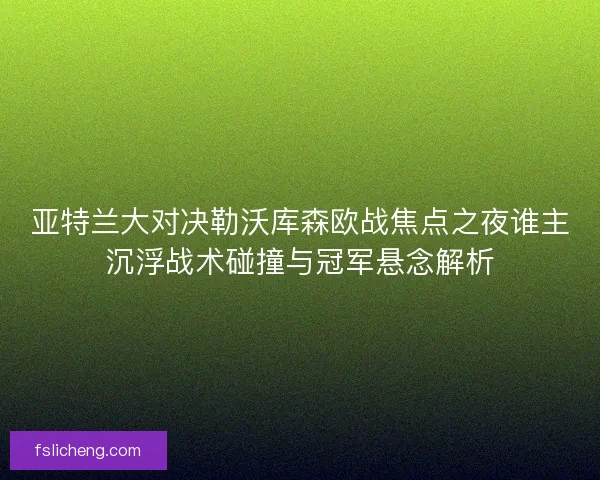 亚特兰大对决勒沃库森欧战焦点之夜谁主沉浮战术碰撞与冠军悬念解析