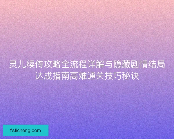 灵儿续传攻略全流程详解与隐藏剧情结局达成指南高难通关技巧秘诀 灵儿续传攻略全流程详解与隐藏剧情结局达成指南高难通关技巧秘诀