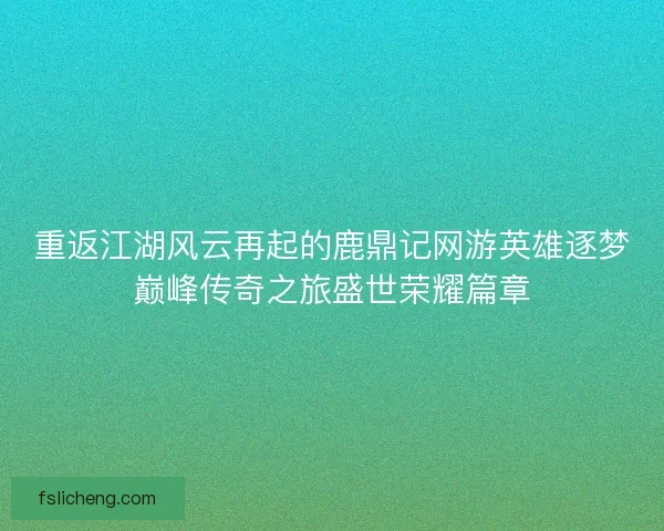 重返江湖风云再起的鹿鼎记网游英雄逐梦巅峰传奇之旅盛世荣耀篇章 重返江湖风云再起的鹿鼎记网游英雄逐梦巅峰传奇之旅盛世荣耀篇章