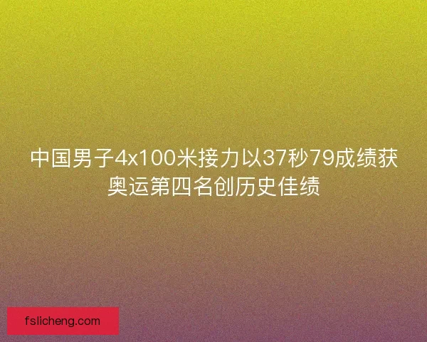 中国男子4x100米接力以37秒79成绩获奥运第四名创历史佳绩 中国男子4x100米接力以37秒79成绩获奥运第四名创历史佳绩