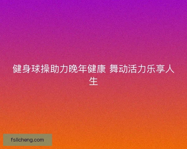 健身球操助力晚年健康 舞动活力乐享人生