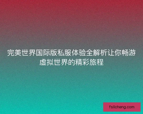 完美世界国际版私服体验全解析让你畅游虚拟世界的精彩旅程