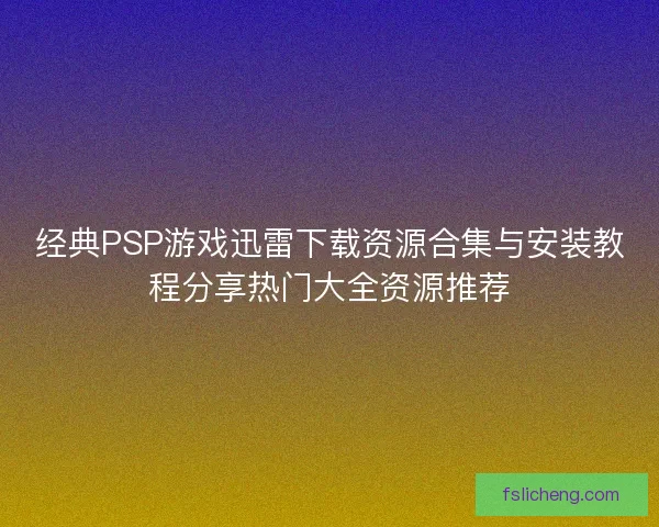 经典PSP游戏迅雷下载资源合集与安装教程分享热门大全资源推荐