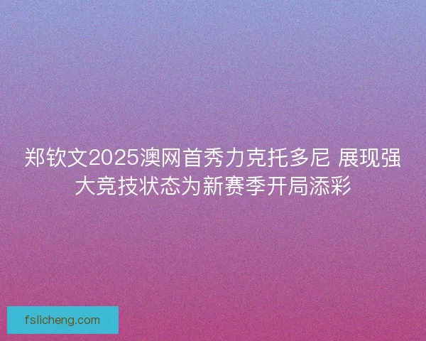 郑钦文2025澳网首秀力克托多尼 展现强大竞技状态为新赛季开局添彩