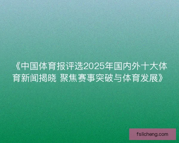 《中国体育报评选2025年国内外十大体育新闻揭晓 聚焦赛事突破与体育发展》 《中国体育报评选2025年国内外十大体育新闻揭晓 聚焦赛事突破与体育发展》