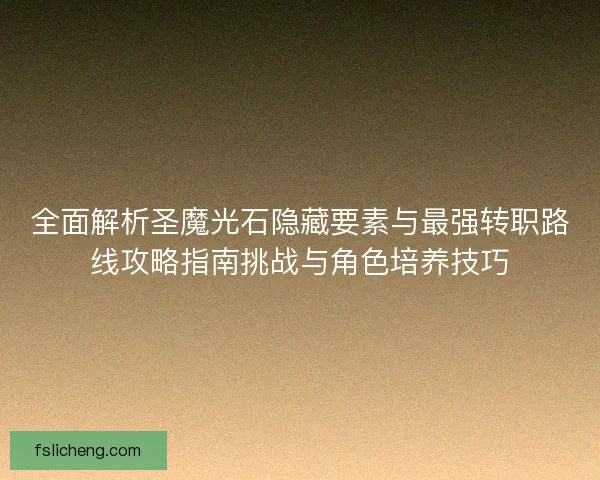 全面解析圣魔光石隐藏要素与最强转职路线攻略指南挑战与角色培养技巧