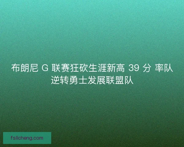 布朗尼 G 联赛狂砍生涯新高 39 分 率队逆转勇士发展联盟队
