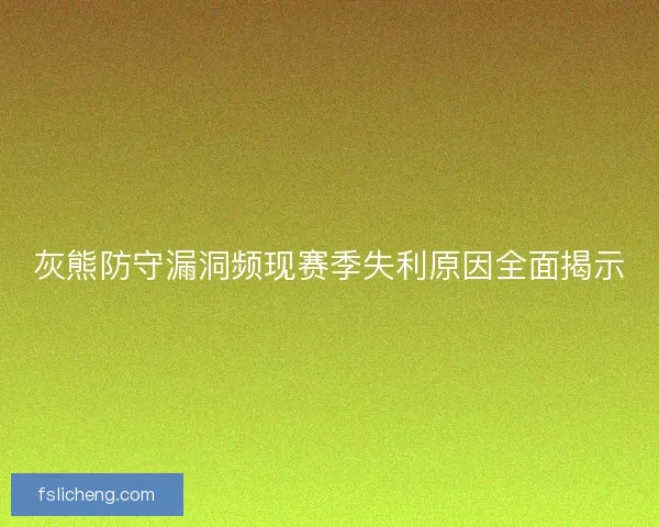 灰熊防守漏洞频现赛季失利原因全面揭示 灰熊防守漏洞频现赛季失利原因全面揭示