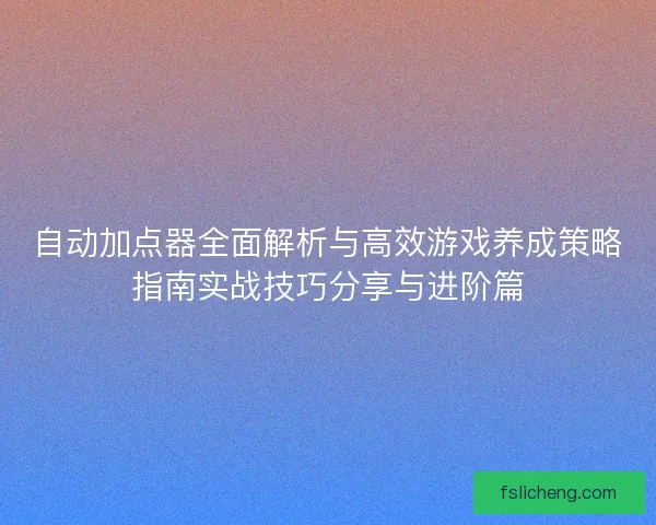 自动加点器全面解析与高效游戏养成策略指南实战技巧分享与进阶篇 自动加点器全面解析与高效游戏养成策略指南实战技巧分享与进阶篇