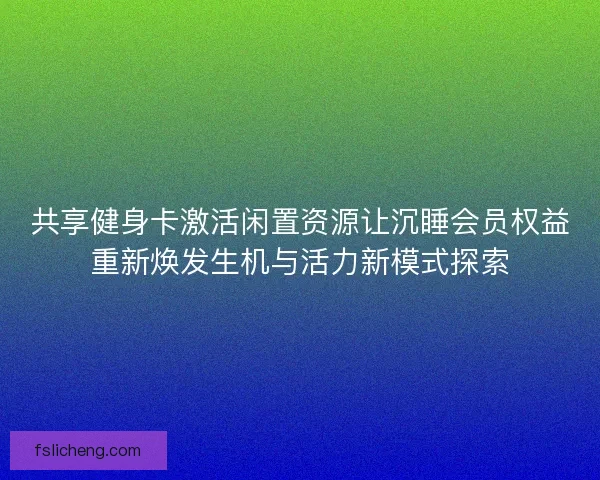 共享健身卡激活闲置资源让沉睡会员权益重新焕发生机与活力新模式探索