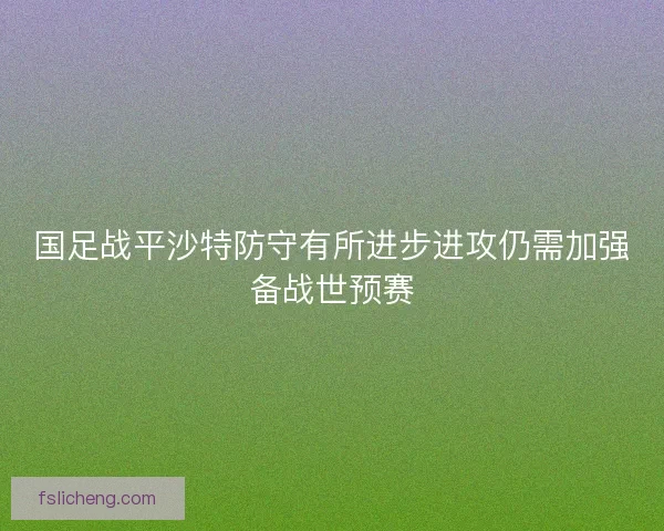 国足战平沙特防守有所进步进攻仍需加强备战世预赛