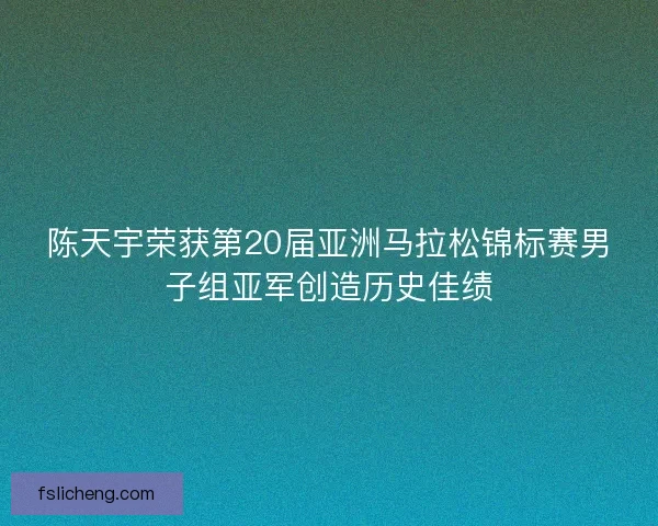 陈天宇荣获第20届亚洲马拉松锦标赛男子组亚军创造历史佳绩