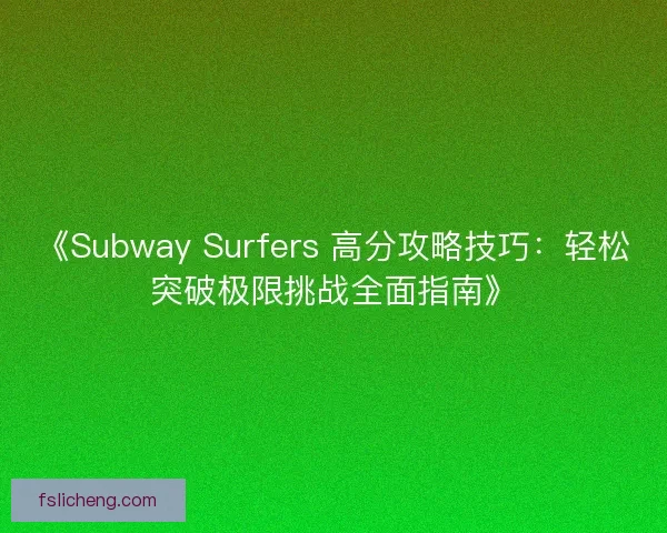 《Subway Surfers 高分攻略技巧:轻松突破极限挑战全面指南》 《Subway Surfers 高分攻略技巧:轻松突破极限挑战全面指南》