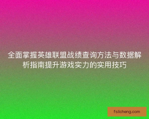 全面掌握英雄联盟战绩查询方法与数据解析指南提升游戏实力的实用技巧