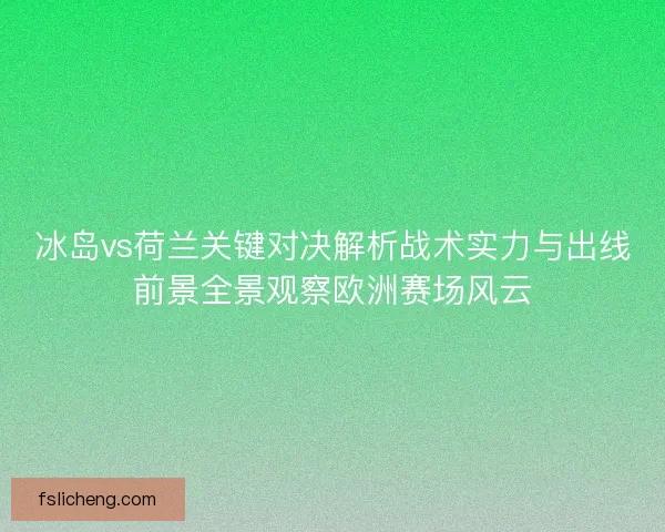 冰岛vs荷兰关键对决解析战术实力与出线前景全景观察欧洲赛场风云 冰岛vs荷兰关键对决解析战术实力与出线前景全景观察欧洲赛场风云