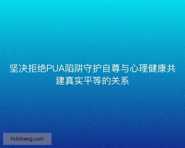 坚决拒绝PUA陷阱守护自尊与心理健康共建真实平等的关系